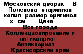 “Московский дворик“ - В.Поленова- старинная копия, размер оригинал 80х65см. ! › Цена ­ 9 500 - Все города Коллекционирование и антиквариат » Антиквариат   . Красноярский край,Талнах г.
